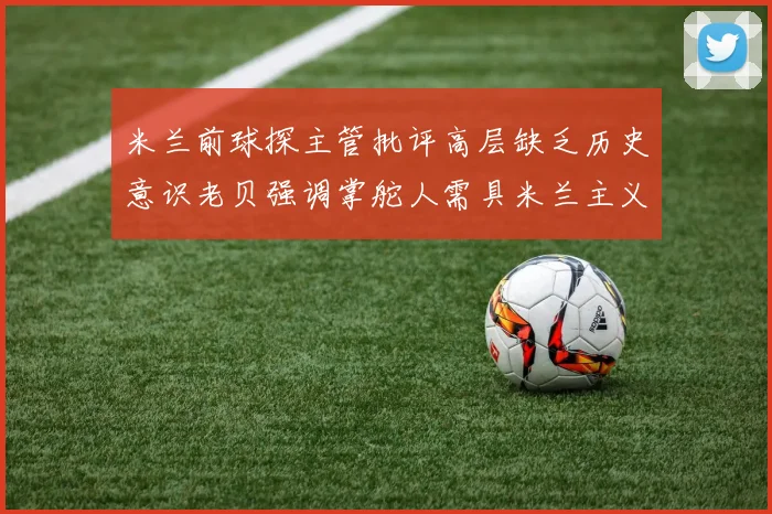 米兰前球探主管批评高层缺乏历史意识老贝强调掌舵人需具米兰主义精神