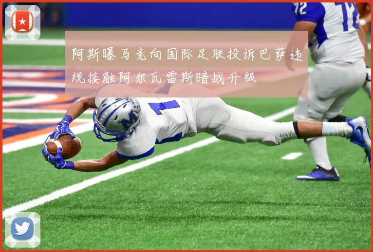 阿斯曝马竞向国际足联投诉巴萨违规接触阿尔瓦雷斯暗战升级