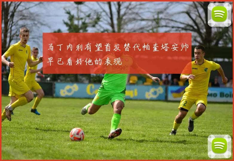 马丁内利有望首发替代帕奎塔安帅早已看好他的表现