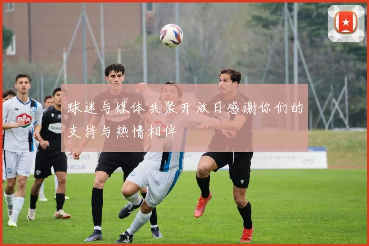 球迷与媒体共聚开放日感谢你们的支持与热情相伴