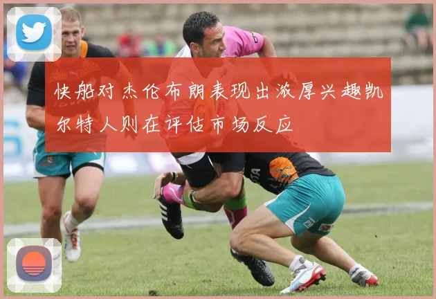 快船对杰伦布朗表现出浓厚兴趣凯尔特人则在评估市场反应