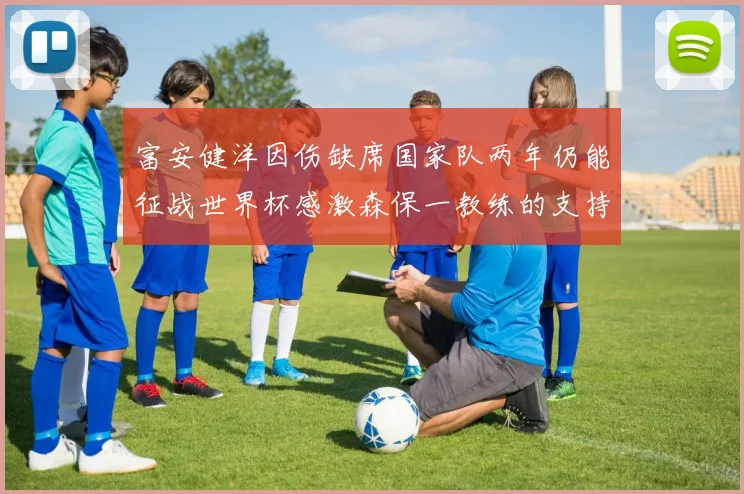 富安健洋因伤缺席国家队两年仍能征战世界杯感激森保一教练的支持与信任