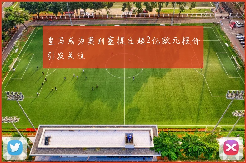 皇马或为奥利塞提出超2亿欧元报价引发关注