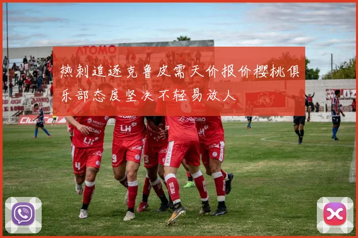 热刺追逐克鲁皮需天价报价樱桃俱乐部态度坚决不轻易放人