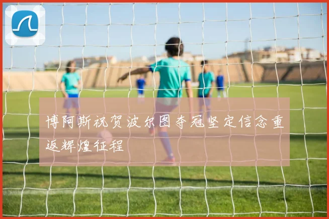 博阿斯祝贺波尔图夺冠坚定信念重返辉煌征程