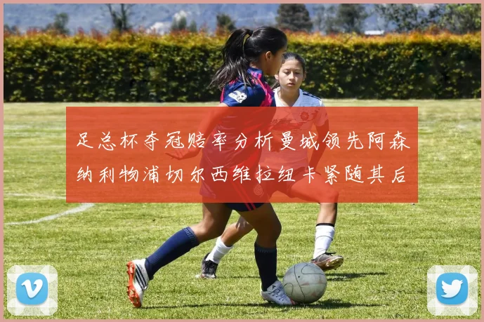 足总杯夺冠赔率分析曼城领先阿森纳利物浦切尔西维拉纽卡紧随其后