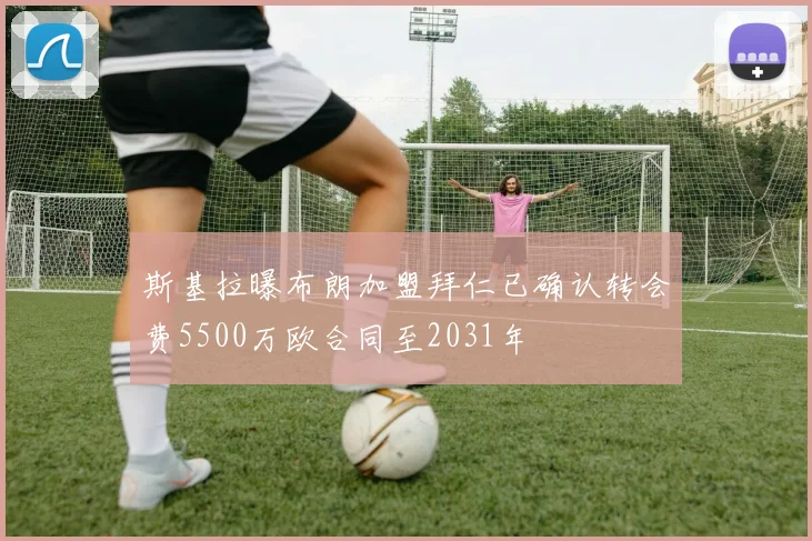 斯基拉曝布朗加盟拜仁已确认转会费5500万欧合同至2031年