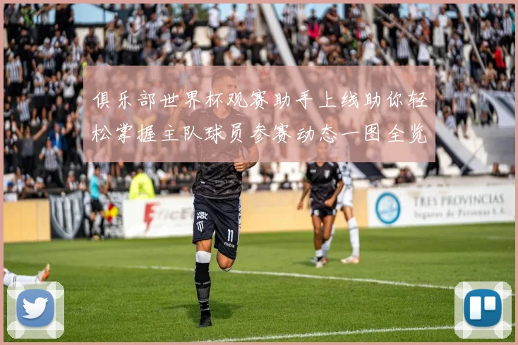 俱乐部世界杯观赛助手上线助你轻松掌握主队球员参赛动态一图全览