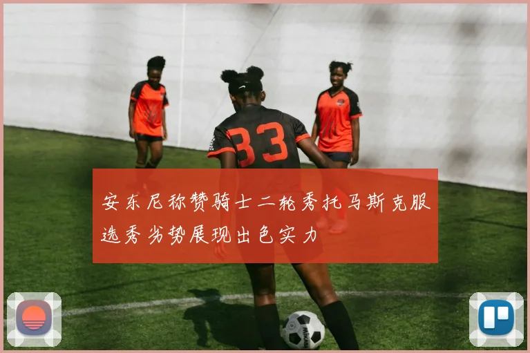 安东尼称赞骑士二轮秀托马斯克服选秀劣势展现出色实力