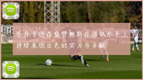 乔丹亨德森盛赞赖斯在顶级水平上持续表现出色的实力与贡献