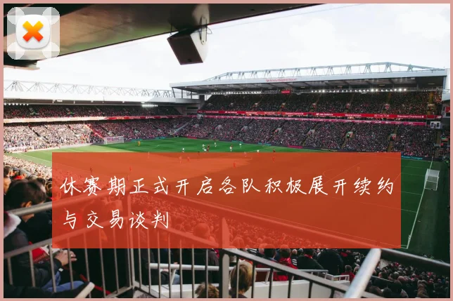 休赛期正式开启各队积极展开续约与交易谈判