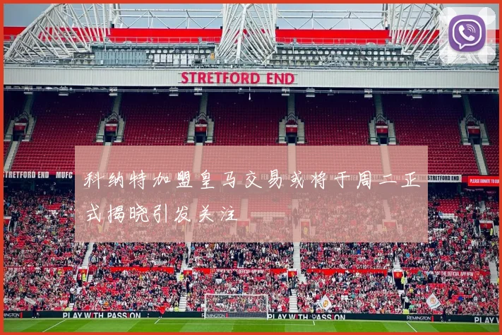 科纳特加盟皇马交易或将于周二正式揭晓引发关注