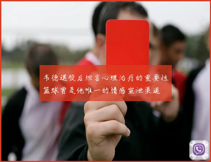 韦德退役后坦言心理治疗的重要性篮球曾是他唯一的情感宣泄渠道