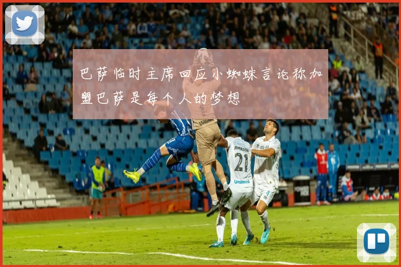 巴萨临时主席回应小蜘蛛言论称加盟巴萨是每个人的梦想