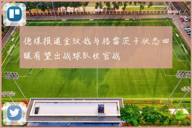 德媒报道金玟哉与格雷茨卡状态回暖有望出战球队收官战