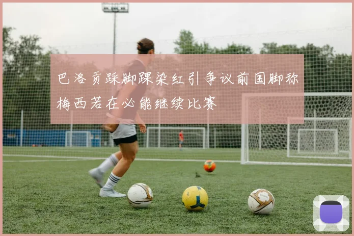 巴洛贡踩脚踝染红引争议前国脚称梅西若在必能继续比赛