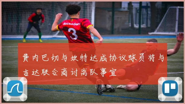 费内巴切与坎特达成协议球员将与吉达联合商讨离队事宜