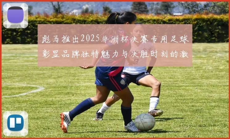 彪马推出2025非洲杯决赛专用足球彰显品牌独特魅力与决胜时刻的激情