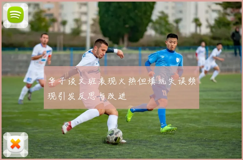 华子谈文班表现火热但填坑失误频现引发反思与改进
