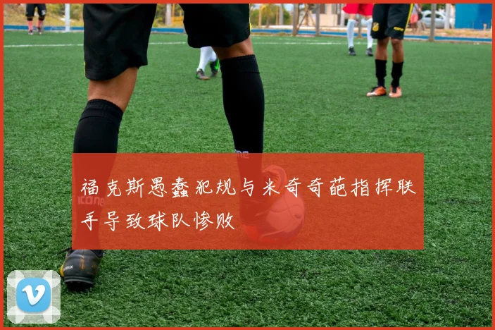 福克斯愚蠢犯规与米奇奇葩指挥联手导致球队惨败