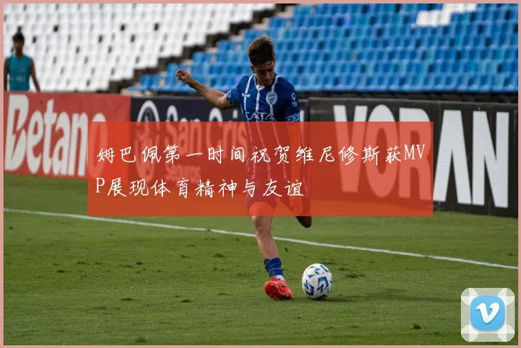 姆巴佩第一时间祝贺维尼修斯获MVP展现体育精神与友谊