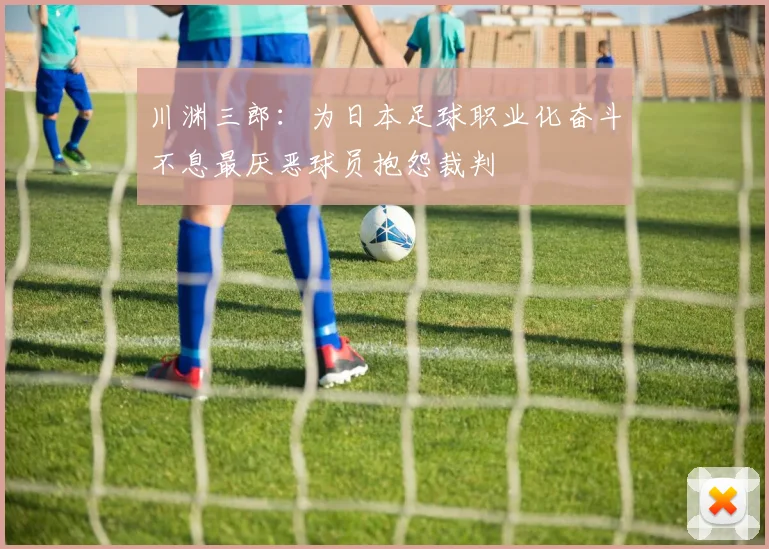 川渊三郎：为日本足球职业化奋斗不息最厌恶球员抱怨裁判