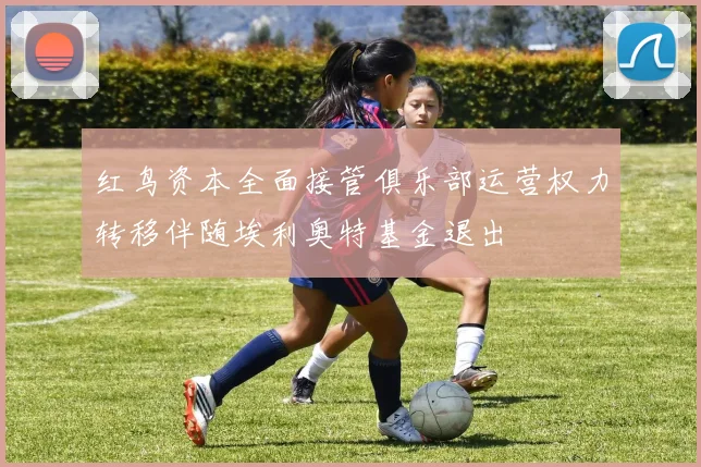 红鸟资本全面接管俱乐部运营权力转移伴随埃利奥特基金退出