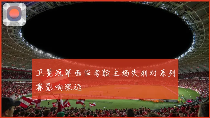卫冕冠军面临考验主场失利对系列赛影响深远