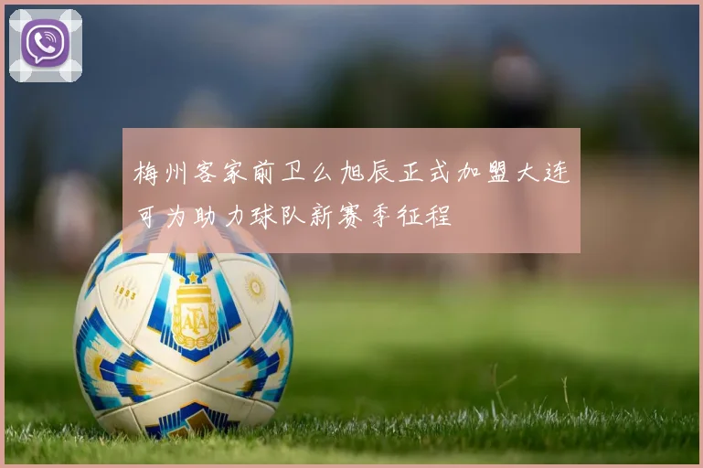 梅州客家前卫么旭辰正式加盟大连可为助力球队新赛季征程