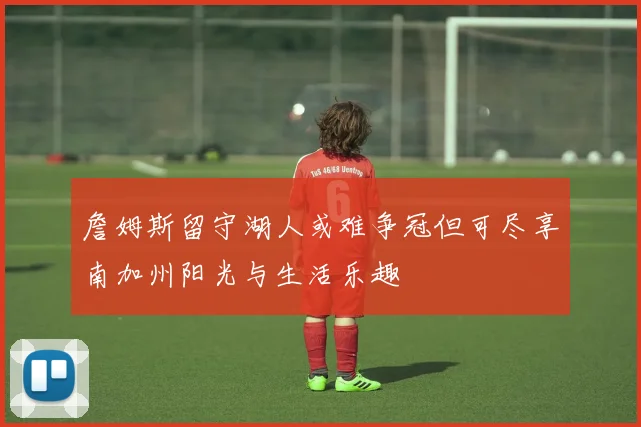 詹姆斯留守湖人或难争冠但可尽享南加州阳光与生活乐趣