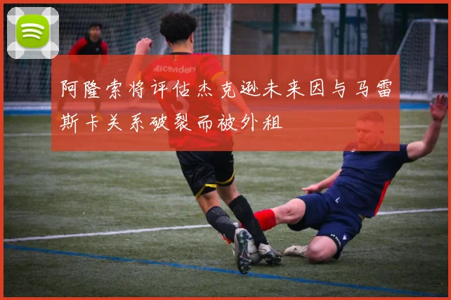 阿隆索将评估杰克逊未来因与马雷斯卡关系破裂而被外租