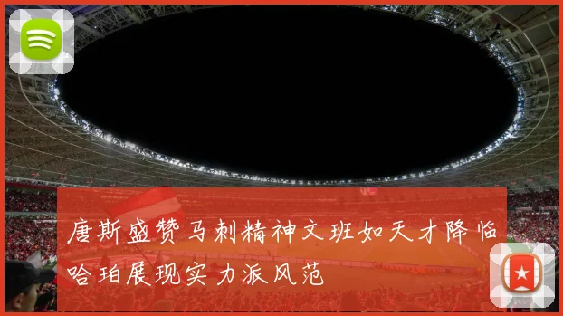 唐斯盛赞马刺精神文班如天才降临哈珀展现实力派风范